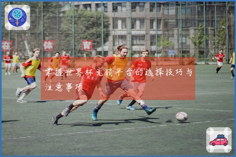 掌握世界杯竞猜平台的选择技巧与注意事项