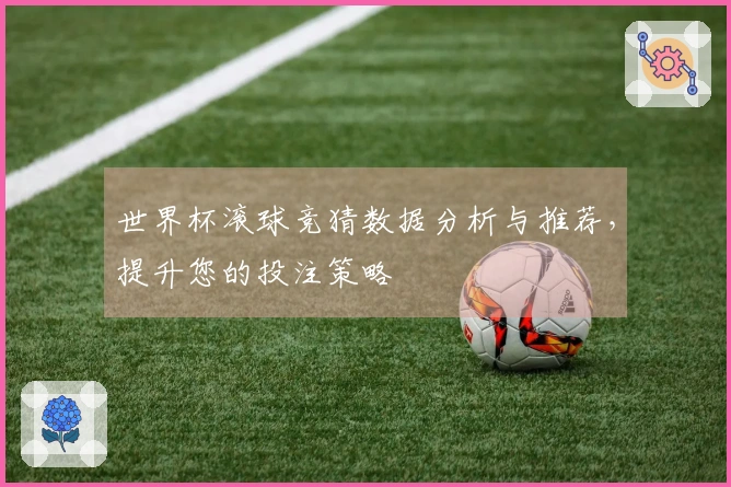 世界杯滚球竞猜数据分析与推荐，提升您的投注策略