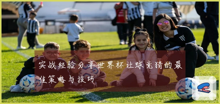 实战经验分享世界杯让球竞猜的最佳策略与技巧