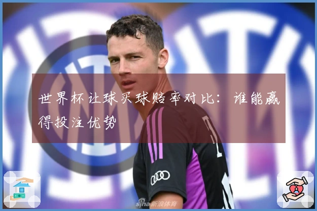 世界杯让球买球赔率对比：谁能赢得投注优势