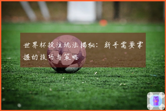 世界杯投注玩法揭秘：新手需要掌握的技巧与策略