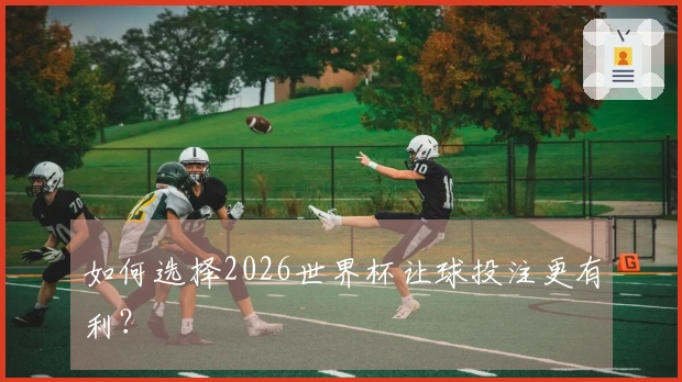 如何选择2026世界杯让球投注更有利？