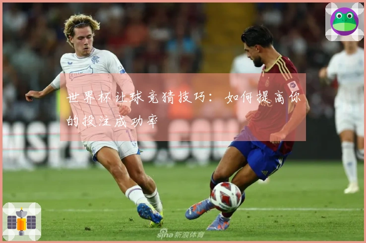 世界杯让球竞猜技巧：如何提高你的投注成功率