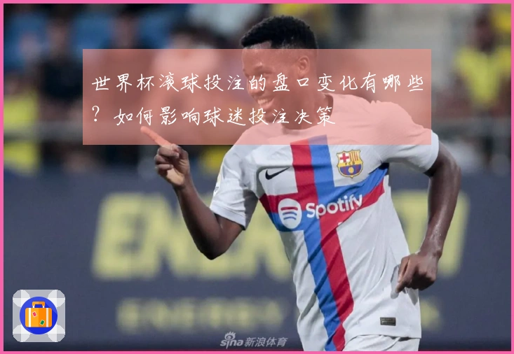 世界杯滚球投注的盘口变化有哪些？如何影响球迷投注决策