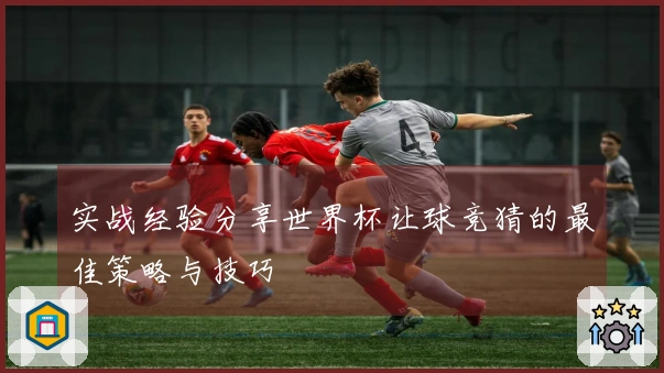 实战经验分享世界杯让球竞猜的最佳策略与技巧