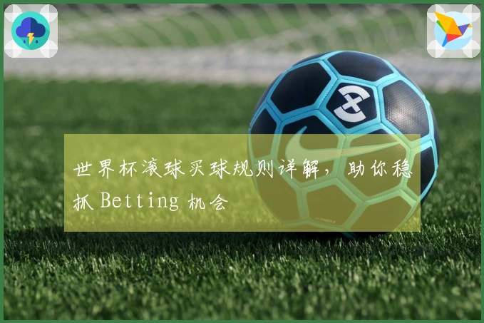 世界杯滚球买球规则详解，助你稳抓 Betting 机会