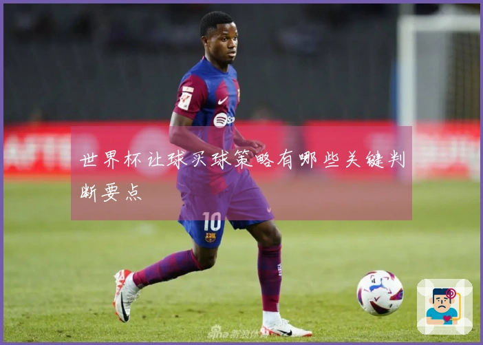 世界杯让球买球策略有哪些关键判断要点