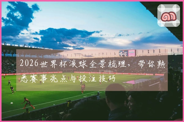 2026世界杯滚球全景梳理，带你熟悉赛事亮点与投注技巧