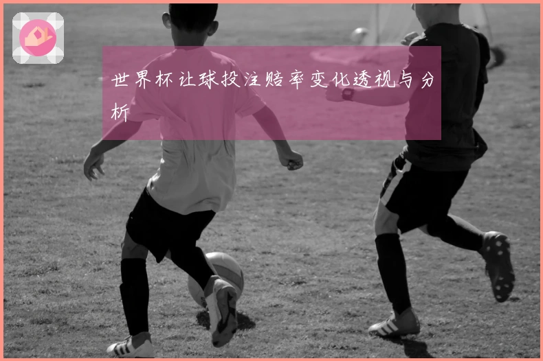 世界杯让球投注赔率变化透视与分析