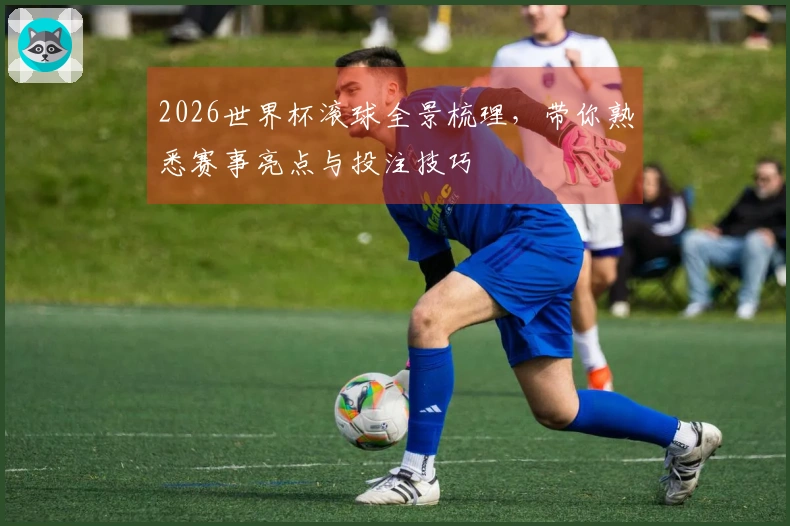 2026世界杯滚球全景梳理，带你熟悉赛事亮点与投注技巧