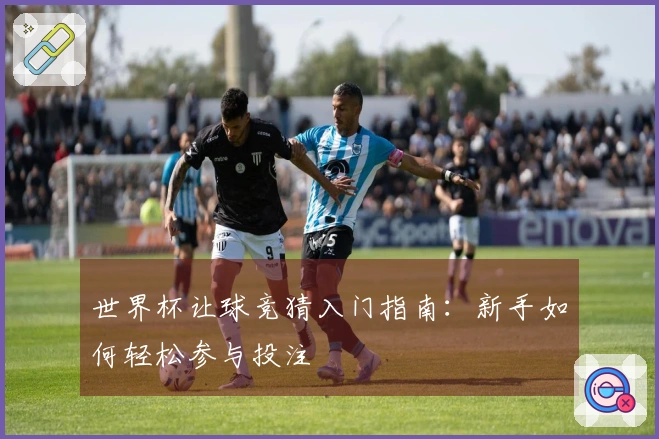 世界杯让球竞猜入门指南：新手如何轻松参与投注